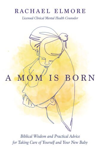 A Mom Is Born: Biblical Wisdom and Practical Advice for Taking Care of Yourself and Your New Baby