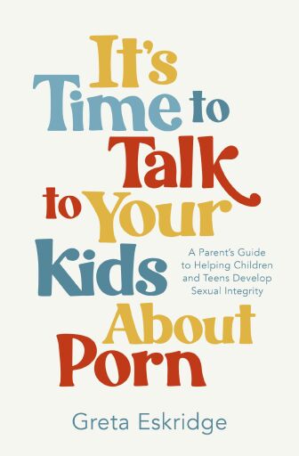 It's Time to Talk to Your Kids About Porn: A Parent's Guide to Helping Children and Teens Develop Sexual Integrity