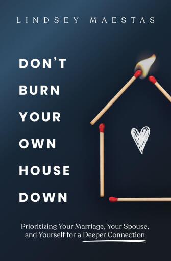 Don't Burn Your Own House Down: Prioritizing Your Marriage, Your Spouse, and Yourself for a Deeper Connection