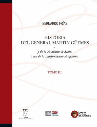 Historia del General Martín Güemes y de la provincia de Salta y de la  provincia de Salta o sea de la independencia Argentina. Tomo III