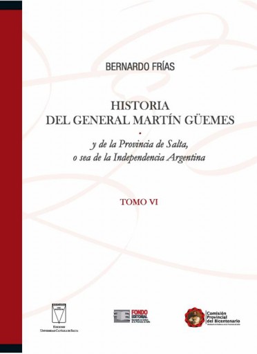 Historia del General Martín Güemes y de la provincia de Salta y de la  provincia de Salta o sea de la independencia Argentina. Tomo VI