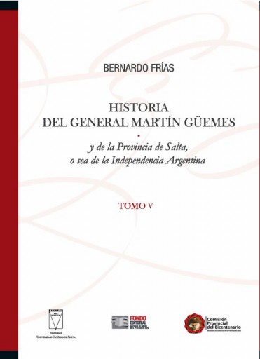 Historia del General Martín Güemes y de la provincia de Salta y de la  provincia de Salta o sea de la independencia Argentina. Tomo V
