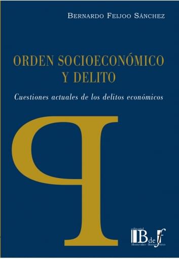 Feijoo Sánchez, Bernardo. - Orden Socioeconómico y Delito. Cuestiones actuales de los delitos económicos.