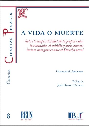 Arocena, Gustavo A. - A vida o muerte. Sobre la disponibilidad de la propia vida, la eutanasia el suicidio y otros asuntos incluso más graves ante el Derecho penal.