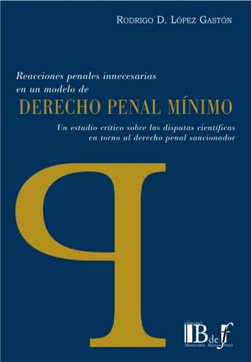López Gastón, Rodrigo D. - Reacciones penales innecesarias en un modelo de Derecho penal mínimo. Un estudio crítico sobre las disputas científicas en torno al derecho penal sancionador.