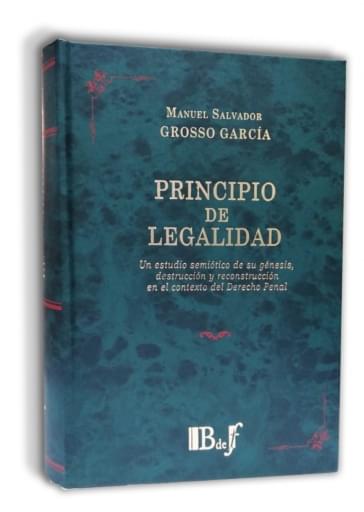 Grosso García, Manuel Salvador - Principio de legalidad. Un estudio semiótico de su génesis, destrucción y reconstrucción en el contexto del Derecho penal.