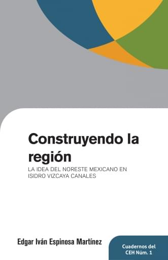 Construyendo la región: La idea del noreste mexicano en Isidro Vizcaya Canales