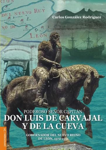 Poderoso Señor Capitán don Luis de Carvajal y de la Cueva, gobernador del Nuevo Reino de León, 1572,1591
