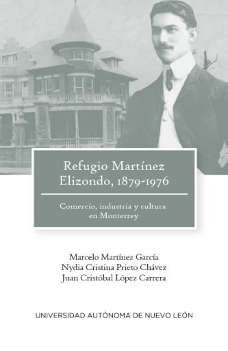 Refugio Martínez Elizondo, 1879.1976 Comercio, industria y cultura en Monterre