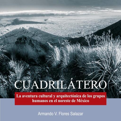 Cuadrilátero. La aventura cultural y arquitectónica de los grupos humanos en el noreste de México