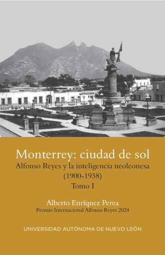 Monterrey,: ciudad de sol. Alfonso Reyes y la inteligencia neoleonesa (1900-1938) Tomo I