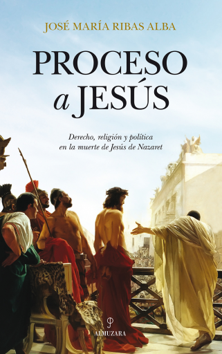 Proceso a Jesús. Derecho, religión y política en la muerte de Jesús Nazaret