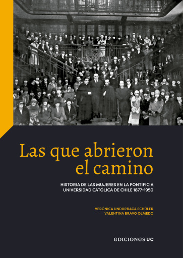 Las que abrieron el camino: Historia de las mujeres en la Pontificia Universidad Católica de Chile 1877-1950