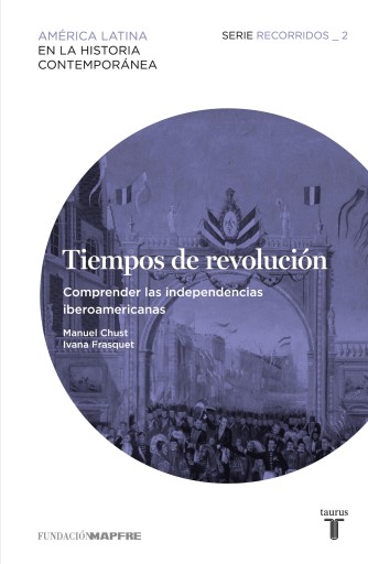 Tiempos de revolución. Comprender las independencias iberoamericanas (Recorridos 2)