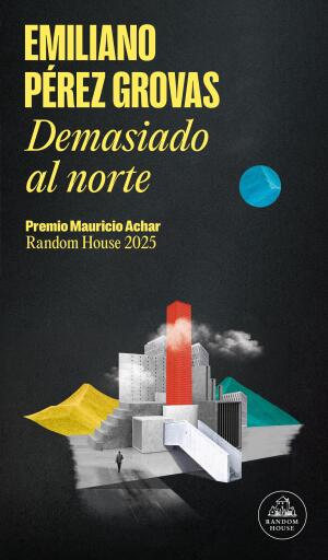 Portada del libro «Demasiado al norte (Premio Mauricio Achar / Literatura Random House 2025)», de Emiliano Pérez Grovas