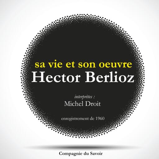 Hector Berlioz : sa vie et son oeuvre