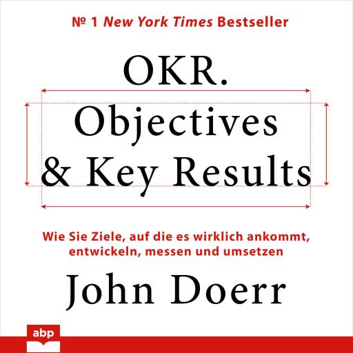 OKR. Objectives & Key Results:  Wie Sie Ziele, auf die es wirklich ankommt, entwickeln, messen und u