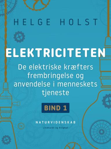 Elektriciteten. De elektriske kræfters frembringelse og anvendelse i menneskets tjeneste. Bind 1
