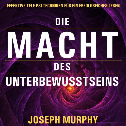 Die Macht des Unterbewusstseins. Effektive Tele-Psi-Techniken für ein erfolgreiches Leben