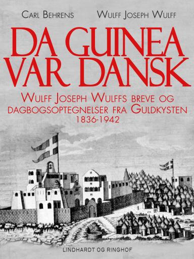 Da Guinea var dansk. Wulff Joseph Wulffs breve og dagbogsoptegnelser fra Guldkysten. 1836–1942
